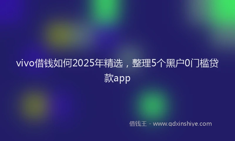 vivo借钱如何2025年精选，整理5个黑户0门槛贷款app