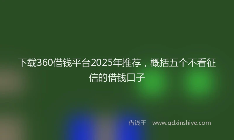 下载360借钱平台2025年推荐，概括五个不看征信的借钱口子