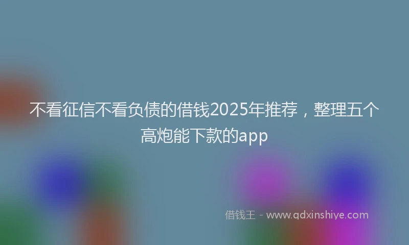 不看征信不看负债的借钱2025年推荐，整理五个高炮能下款的app