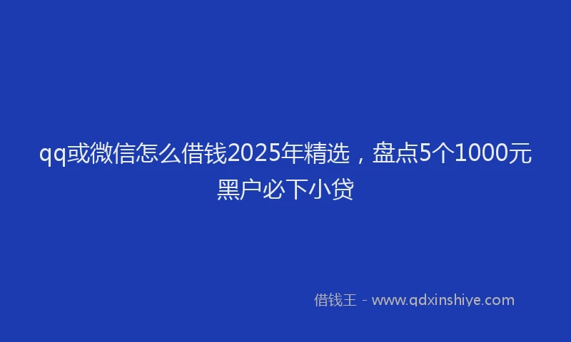 qq或微信怎么借钱2025年精选，盘点5个1000元黑户必下小贷