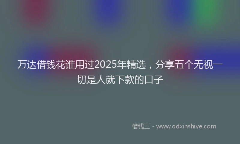 万达借钱花谁用过2025年精选，分享五个无视一切是人就下款的口子