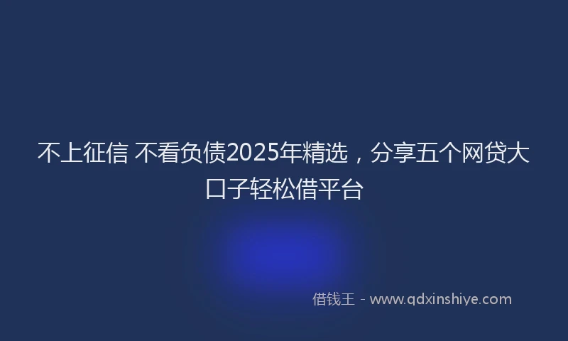 不上征信 不看负债2025年精选，分享五个网贷大口子轻松借平台