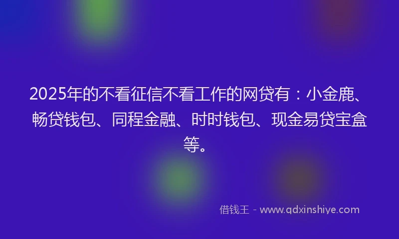 2025年的不看征信不看工作的网贷有：小金鹿、畅贷钱包、同程金融、时时钱包、现金易贷宝盒等。