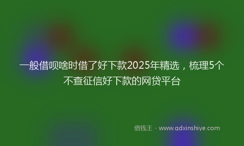 一般借呗啥时借了好下款2025年精选，梳理5个不查征信好下款的网贷平台