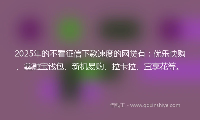 2025年的不看征信下款速度的网贷有：优乐快购、鑫融宝钱包、新机易购、拉卡拉、宜享花等。