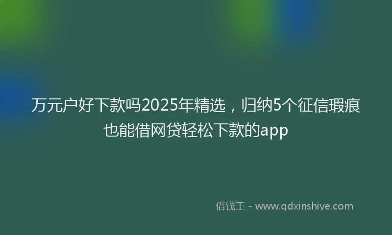 万元户好下款吗2025年精选，归纳5个征信瑕疵也能借网贷轻松下款的app