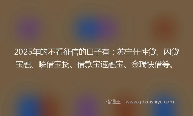 2025年的不看征信的口子有:苏宁任性贷、闪贷宝融、瞬借宝贷、借款宝速融宝、金瑞快借等。