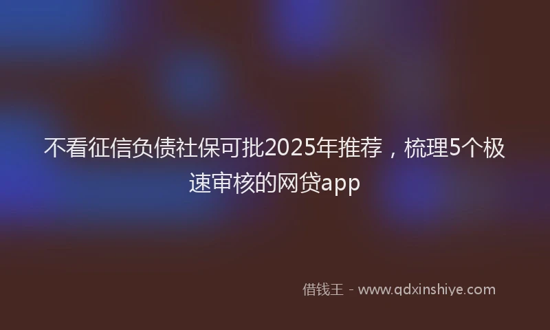不看征信负债社保可批2025年推荐，梳理5个极速审核的网贷app
