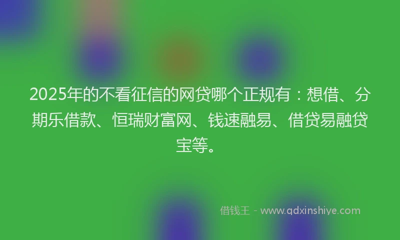 2025年的不看征信的网贷哪个正规有：想借、分期乐借款、恒瑞财富网、钱速融易、借贷易融贷宝等。