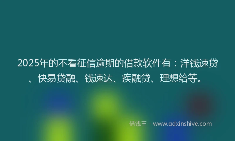2025年的不看征信逾期的借款软件有:洋钱速贷、快易贷融、钱速达、疾融贷、理想给等。