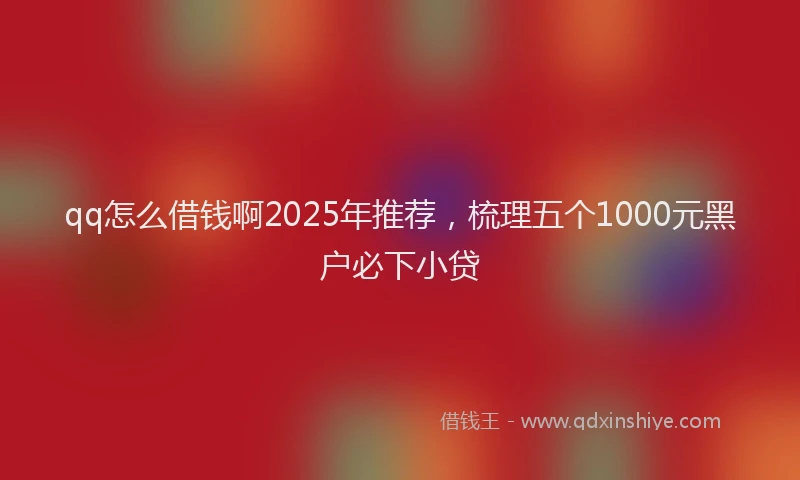 qq怎么借钱啊2025年推荐，梳理五个1000元黑户必下小贷