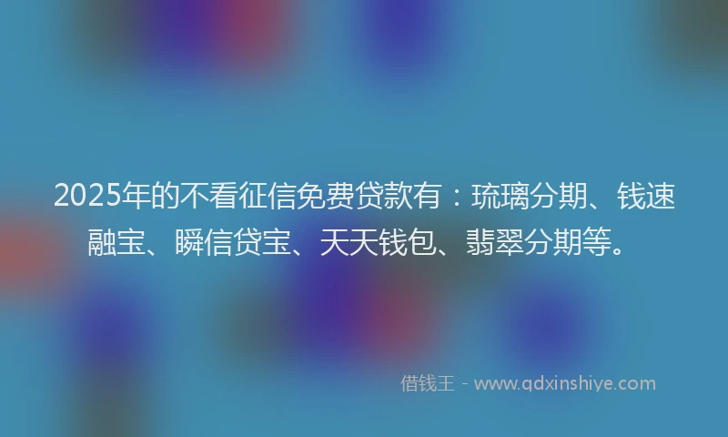 2025年的不看征信免费贷款有：琉璃分期、钱速融宝、瞬信贷宝、天天钱包、翡翠分期等。