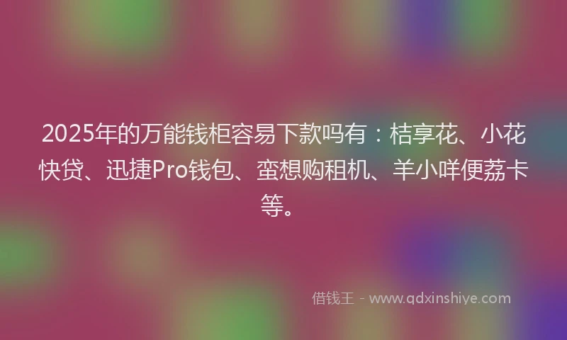 2025年的万能钱柜容易下款吗有：桔享花、小花快贷、迅捷Pro钱包、蛮想购租机、羊小咩便荔卡等。