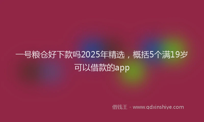 一号粮仓好下款吗2025年精选，概括5个满19岁可以借款的app