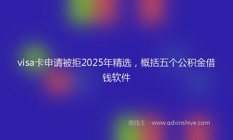 visa卡申请被拒2025年精选，概括五个公积金借钱软件