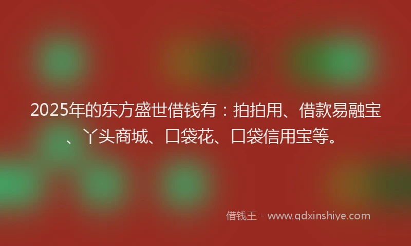 2025年的东方盛世借钱有：拍拍用、借款易融宝、丫头商城、口袋花、口袋信用宝等。