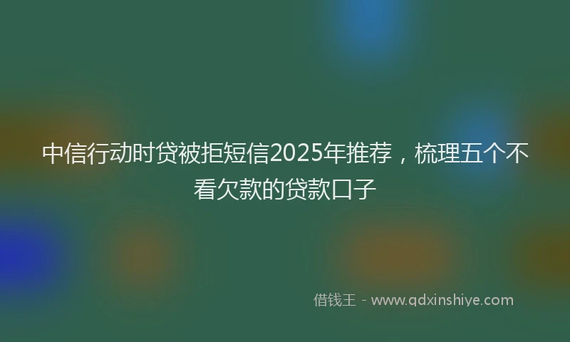 中信行动时贷被拒短信2025年推荐，梳理五个不看欠款的贷款口子