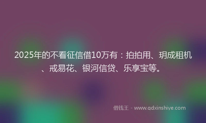 2025年的不看征信借10万有：拍拍用、玥成租机、戒易花、银河信贷、乐享宝等。