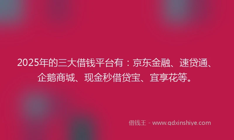 2025年的三大借钱平台有：京东金融、速贷通、企鹅商城、现金秒借贷宝、宜享花等。