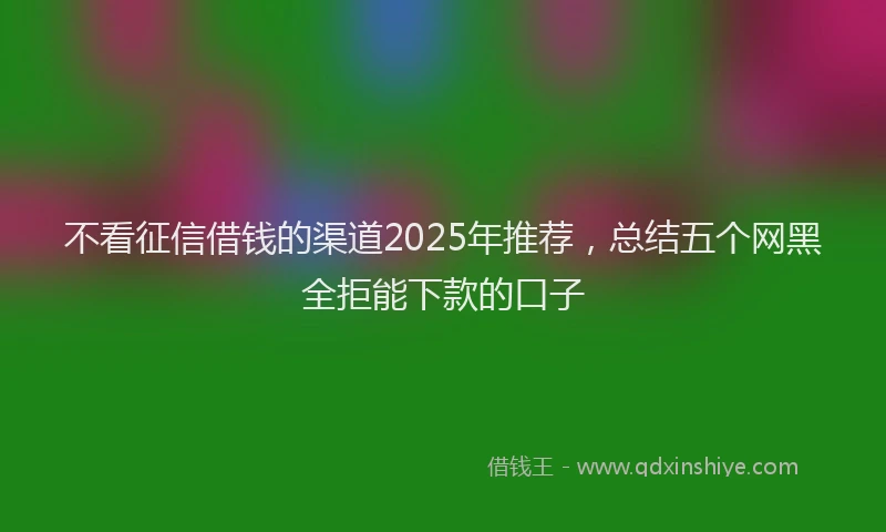 不看征信借钱的渠道2025年推荐，总结五个网黑全拒能下款的口子