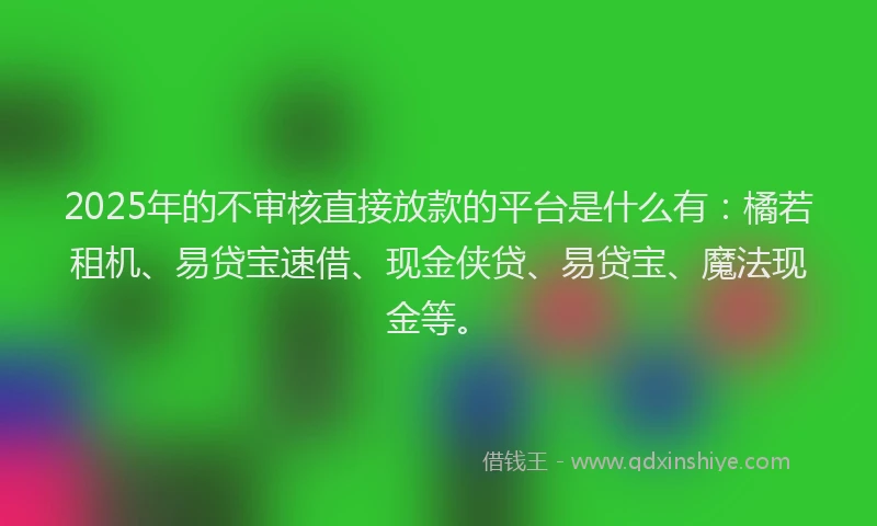 2025年的不审核直接放款的平台是什么有：橘若租机、易贷宝速借、现金侠贷、易贷宝、魔法现金等。