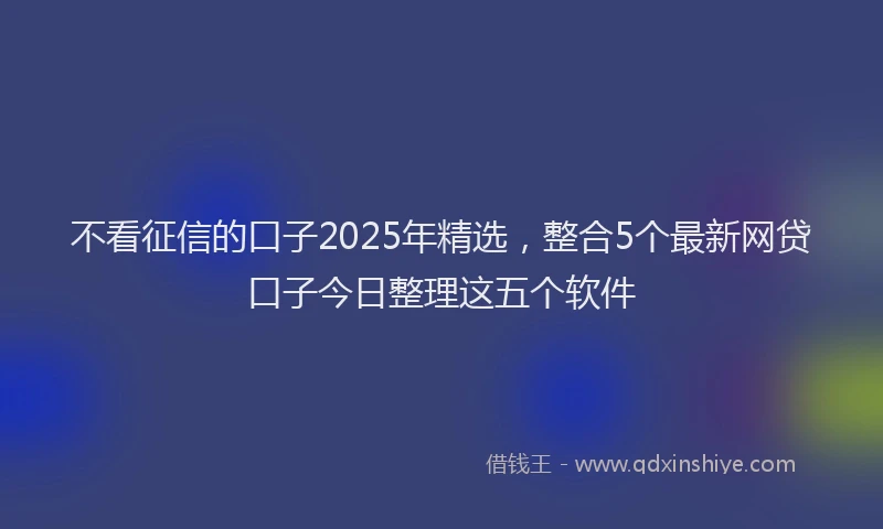 不看征信的口子2025年精选，整合5个最新网贷口子今日整理这五个软件