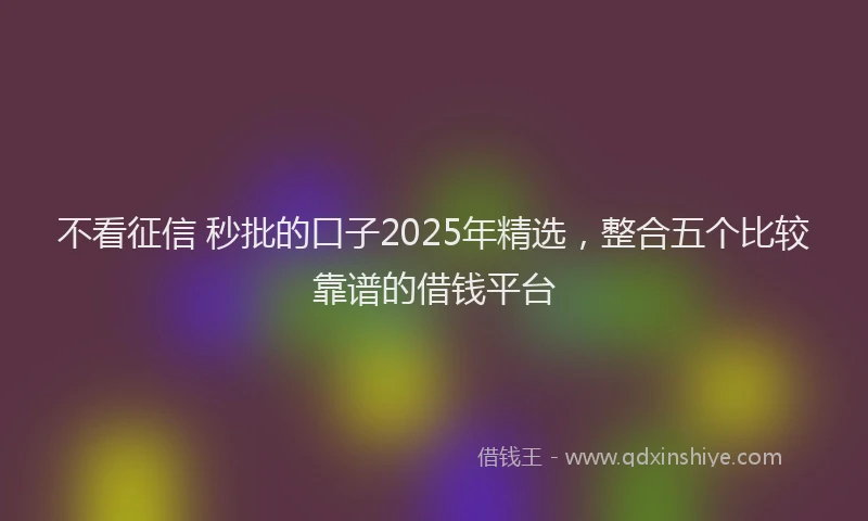 不看征信 秒批的口子2025年精选，整合五个比较靠谱的借钱平台