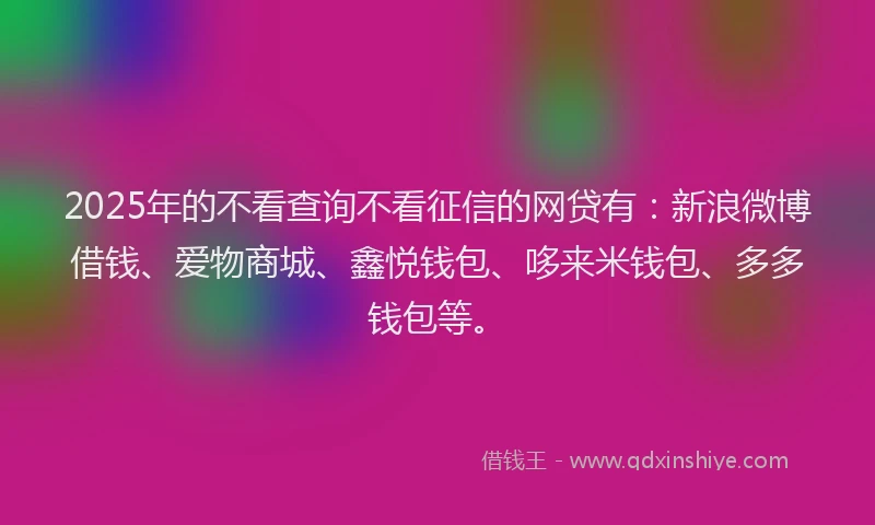 2025年的不看查询不看征信的网贷有：新浪微博借钱、爱物商城、鑫悦钱包、哆来米钱包、多多钱包等。