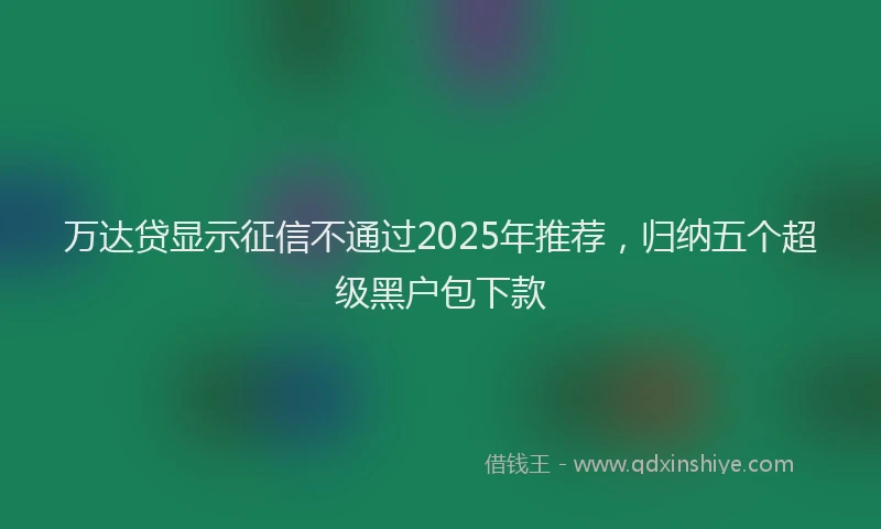 万达贷显示征信不通过2025年推荐，归纳五个超级黑户包下款