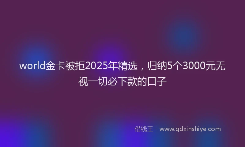 world金卡被拒2025年精选，归纳5个3000元无视一切必下款的口子