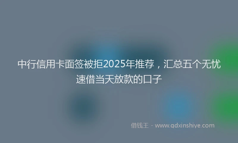 中行信用卡面签被拒2025年推荐，汇总五个无忧速借当天放款的口子