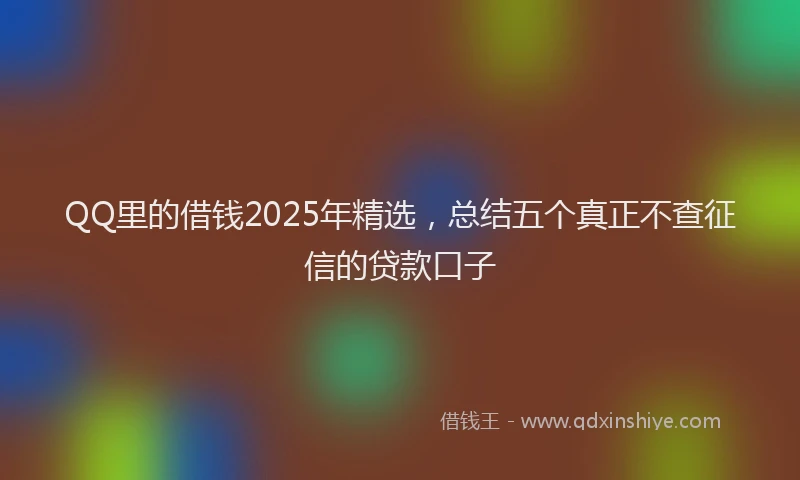 QQ里的借钱2025年精选，总结五个真正不查征信的贷款口子