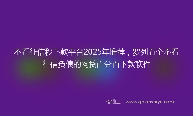 不看征信秒下款平台2025年推荐，罗列五个不看征信负债的网贷百分百下款软件