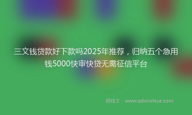 三文钱贷款好下款吗2025年推荐，归纳五个急用钱5000快审快贷无需征信平台