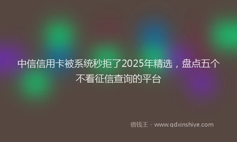 中信信用卡被系统秒拒了2025年精选，盘点五个不看征信查询的平台