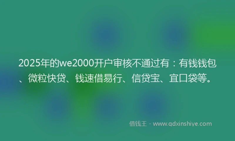 2025年的we2000开户审核不通过有：有钱钱包、微粒快贷、钱速借易行、信贷宝、宜口袋等。