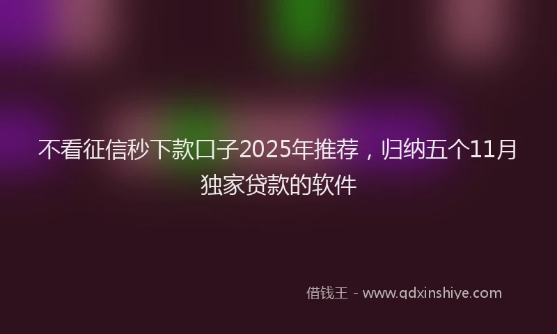 不看征信秒下款口子2025年推荐，归纳五个11月独家贷款的软件