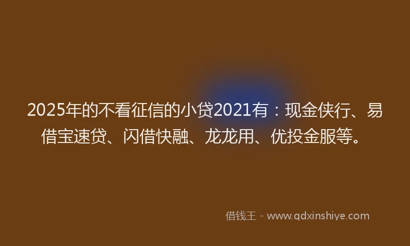2025年的不看征信的小贷2021有：现金侠行、易借宝速贷、闪借快融、龙龙用、优投金服等。
