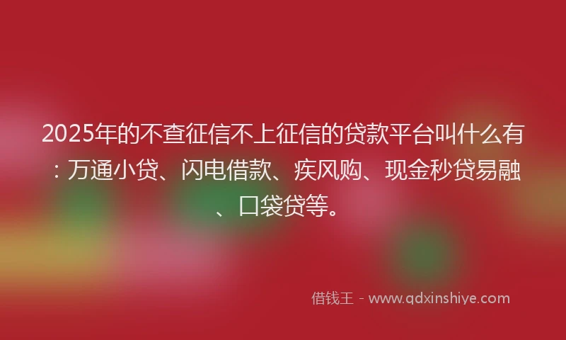 2025年的不查征信不上征信的贷款平台叫什么有：万通小贷、闪电借款、疾风购、现金秒贷易融、口袋贷等。