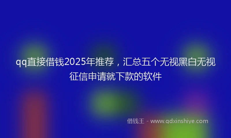 qq直接借钱2025年推荐,汇总五个无视黑白无视征信申请就下款的软件