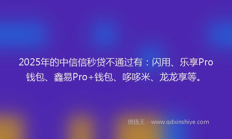 2025年的中信信秒贷不通过有：闪用、乐享Pro钱包、鑫易Pro+钱包、哆哆米、龙龙享等。