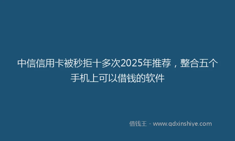 中信信用卡被秒拒十多次2025年推荐，整合五个手机上可以借钱的软件