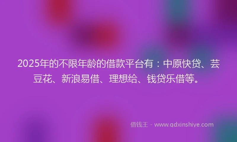 2025年的不限年龄的借款平台有：中原快贷、芸豆花、新浪易借、理想给、钱贷乐借等。