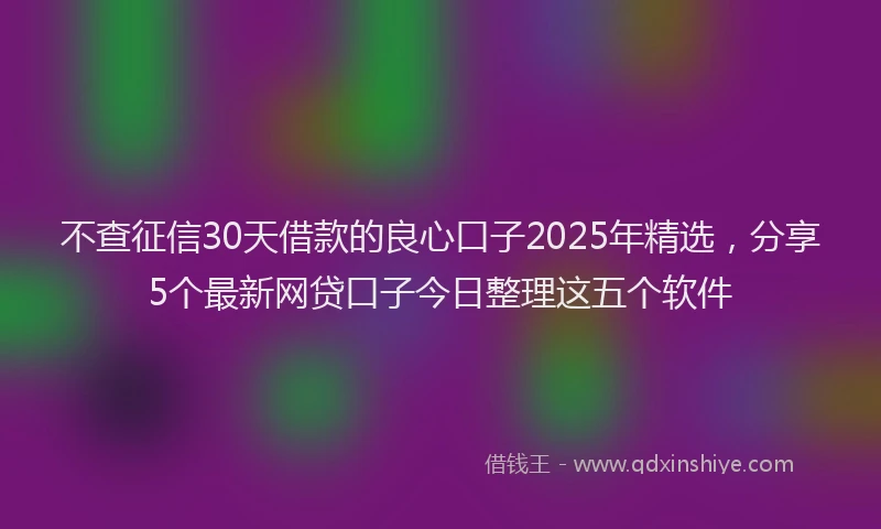 不查征信30天借款的良心口子2025年精选，分享5个最新网贷口子今日整理这五个软件