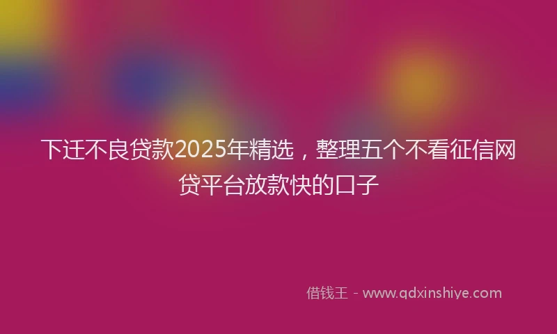 下迁不良贷款2025年精选，整理五个不看征信网贷平台放款快的口子