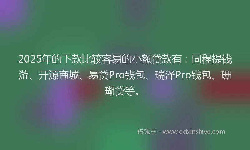 2025年的下款比较容易的小额贷款有：同程提钱游、开源商城、易贷Pro钱包、瑞泽Pro钱包、珊瑚贷等。