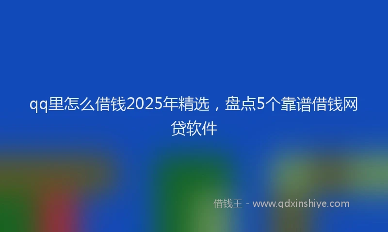 qq里怎么借钱2025年精选，盘点5个靠谱借钱网贷软件