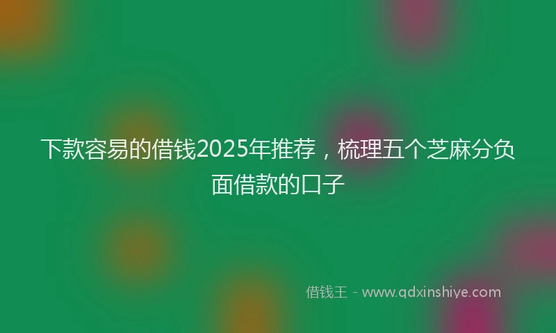下款容易的借钱2025年推荐，梳理五个芝麻分负面借款的口子