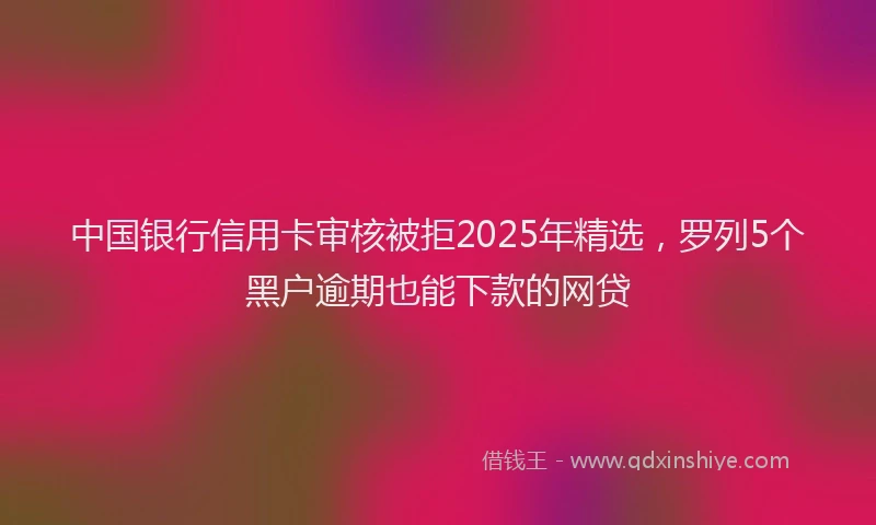 中国银行信用卡审核被拒2025年精选，罗列5个黑户逾期也能下款的网贷