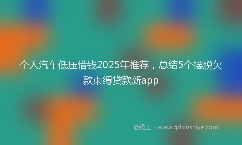 个人汽车低压借钱2025年推荐,总结5个摆脱欠款束缚贷款新app